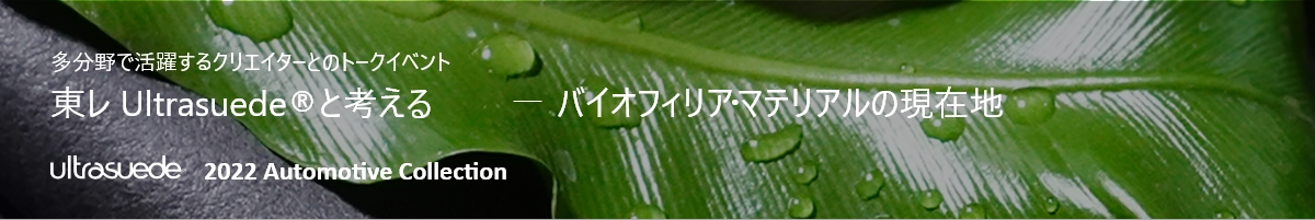 多分野で活躍するクリエイターとのトークイベント 東レ Ultrasuede®と考えるーバイオフィリア・マテリアルの現在地 Ultrasuede® 2022 Automotive Collection