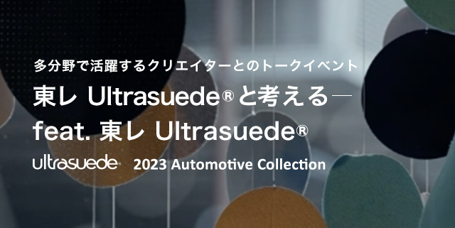 多分野で活躍するクリエイターとのトークイベント 東レ Ultrasuede®と考えるー多分野で活躍するクリエイターとのトークイベント 東レ Ultrasuede®と考えるーfeat.　東レ Ultrasuede® Ultrasuede® 2023 Automotive Collection