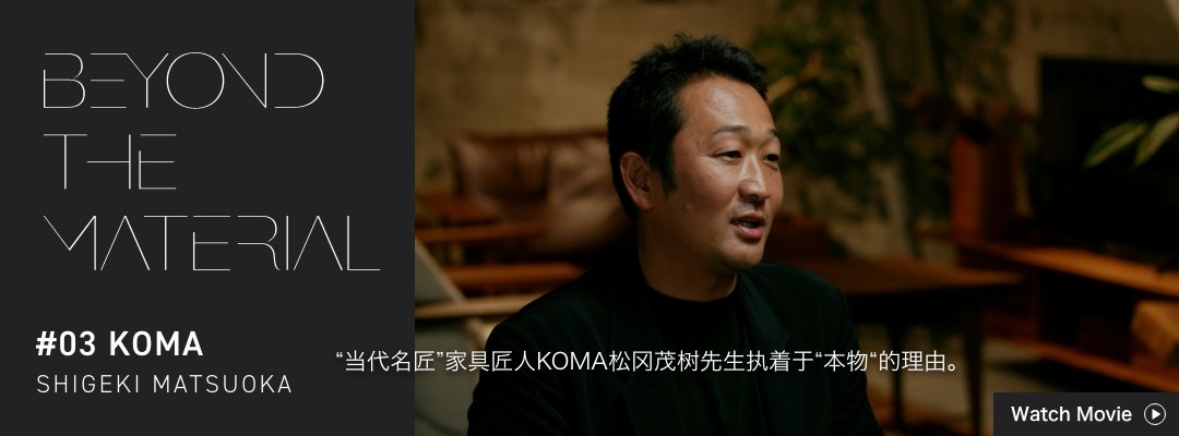 BEYOND THE MATERIAL #03 KOMA SHIGEKI MATSUOKA “当代名匠”家具匠人KOMA松冈茂树先生执着于“本物“的理由。