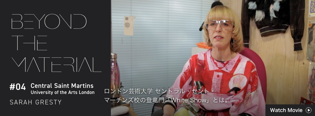BEYOND THE MATERIAL #04 Central Saint Martins University of the Arts London SARAH GRESTY ロンドン芸術大学 セントラル・セント・マーチンズ校の登竜門「White Show」とは。